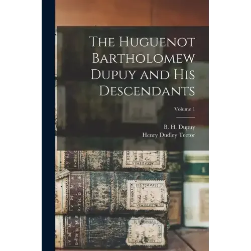 The Huguenot Bartholomew Dupuy and his Descendants; Volume 1