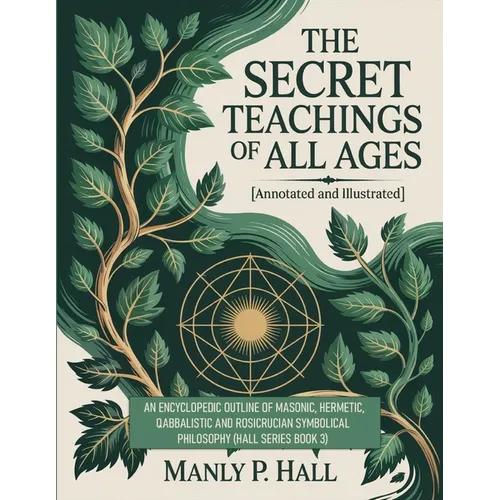 The Secret Teachings of All Ages (Annotated and Illustrated): An Encyclopedic Outline of Masonic, Hermetic, Qabbalistic and Rosicrucian Symbolical Phi