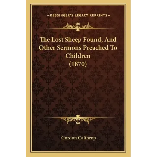 The Lost Sheep Found, And Other Sermons Preached To Children (1870)