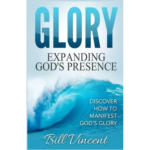 Glory: Expanding God's Presence: Discover How to Manifest God's Glory