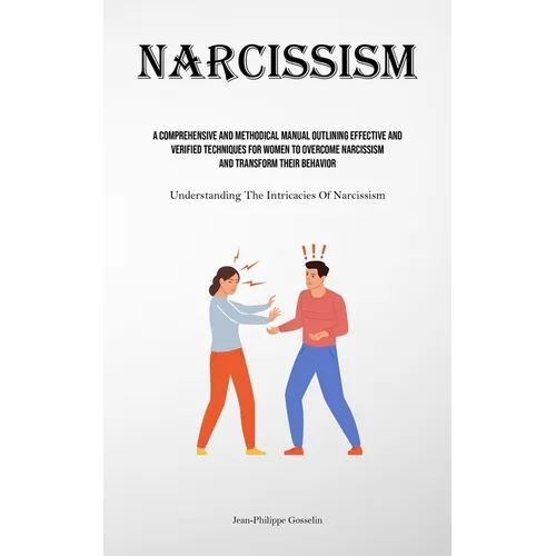 Narcissism: A Comprehensive And Methodical Manual Outlining Effective And Verified Techniques For Women To Overcome Narcissism And Transform Their Beh