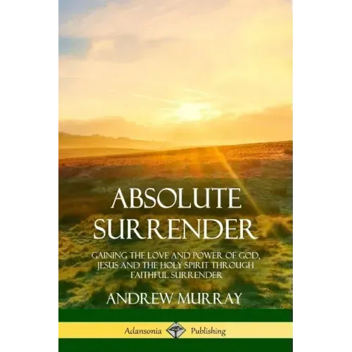 Absolute Surrender: Gaining the Love and Power of God, Jesus and the Holy Spirit Through Faithful Surrender
