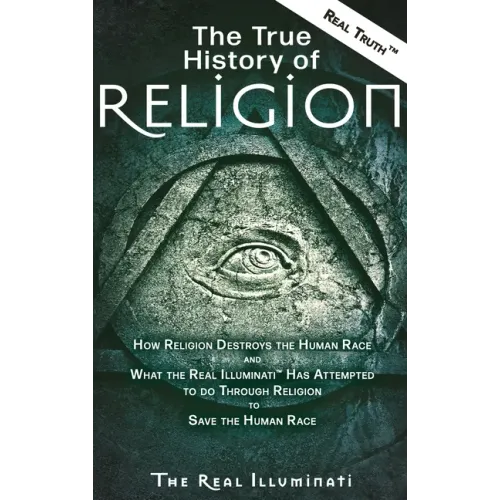 The True History of Religion: How Religion Destroys the Human Race and What the Real Illuminati(TM) Has Attempted to do Through Religion to Save the