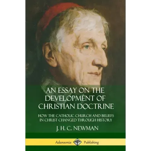 An Essay on the Development of Christian Doctrine: How the Catholic Church and Beliefs in Christ Changed Through History