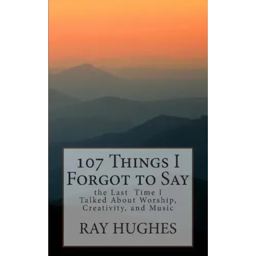 107 Things I Forgot To Say the Last Time I Talked About Worship, Creativity, and Music