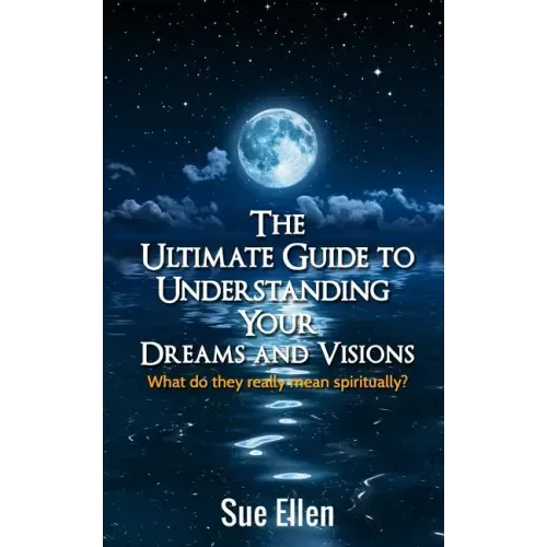The Ultimate Guide to Understanding Your Dreams and Visions: What do they really mean spiritually?