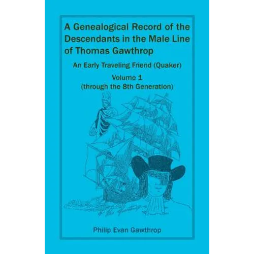 A Genealogical Record of the Descendants in the Male Line of Thomas Gawthrop - An Early Traveling Friend (Quaker), Volume 1 (through the 8th Generatio