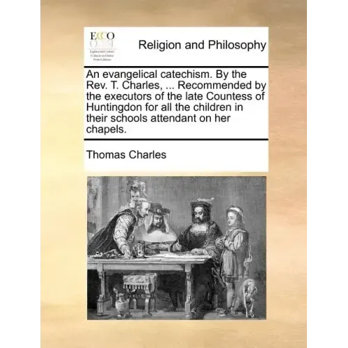 An Evangelical Catechism. by the Rev. T. Charles, ... Recommended by the Executors of the Late Countess of Huntingdon for All the Children in Their Sc