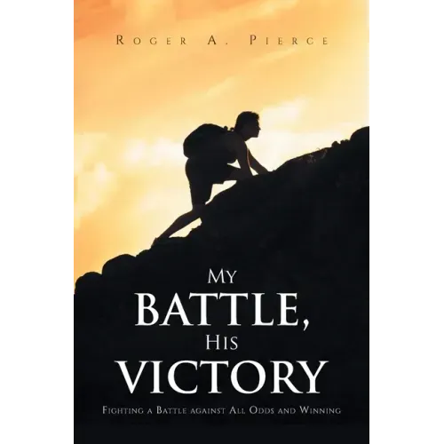 My Battle, His Victory: Fighting A Battle Against All Odds and Winning