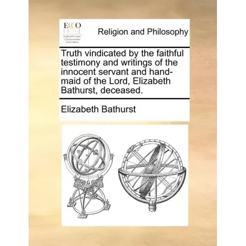 Truth Vindicated by the Faithful Testimony and Writings of the Innocent Servant and Hand-Maid of the Lord, Elizabeth Bathurst, Deceased.