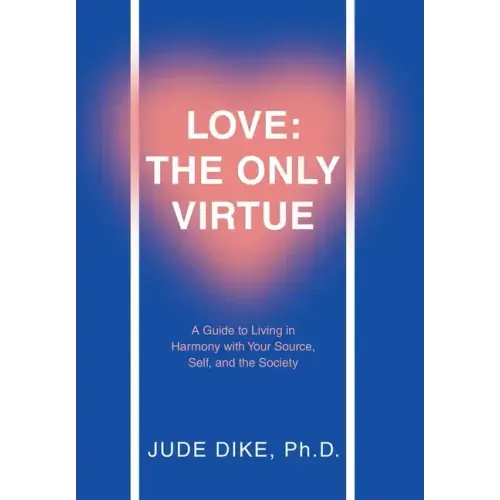 Love: the Only Virtue: A Guide to Living in Harmony with Your Source, Self, and the Society