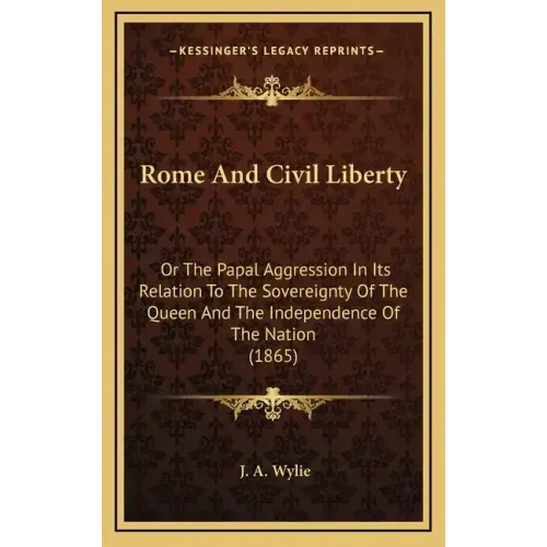 Rome And Civil Liberty: Or The Papal Aggression In Its Relation To The Sovereignty Of The Queen And The Independence Of The Nation (1865)