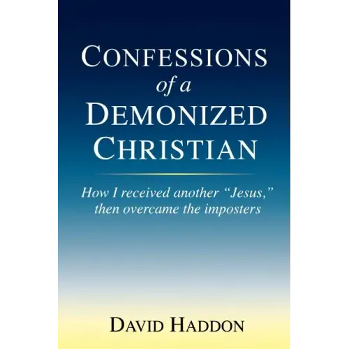 Confessions of a Demonized Christian: How I received another "Jesus," then overcame the imposters