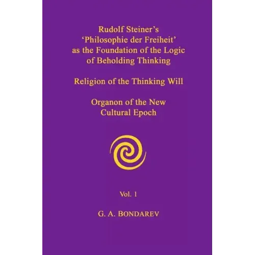 Rudolf Steiner's 'Philosophie der Freiheit' as the Foundation of the Logic of Beholding Thinking. Religion of the Thinking Will. Organon of the New Cu