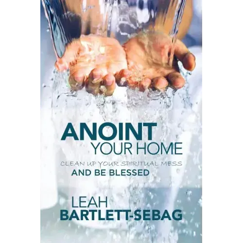 Anoint Your Home: Clean up your spiritual mess and be blessed