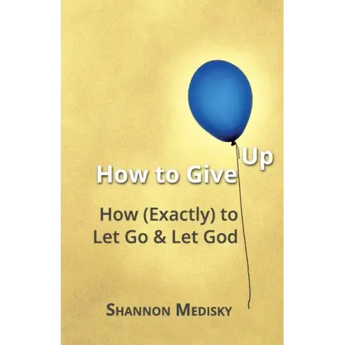 How to Give Up: How (Exactly) to Let Go and Let God