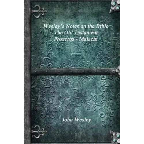 Wesley's Notes on the Bible - The Old Testament: Proverbs - Malachi