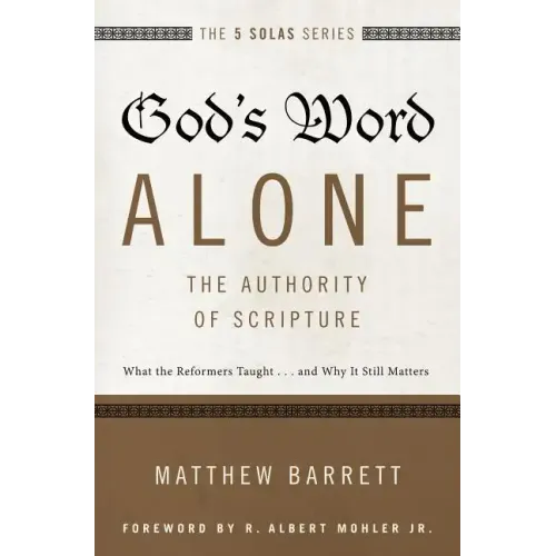 God's Word Alone---The Authority of Scripture: What the Reformers Taught...and Why It Still Matters