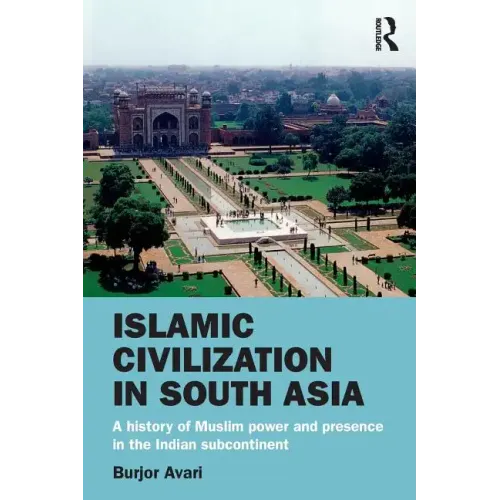 Islamic Civilization in South Asia: A History of Muslim Power and Presence in the Indian Subcontinent