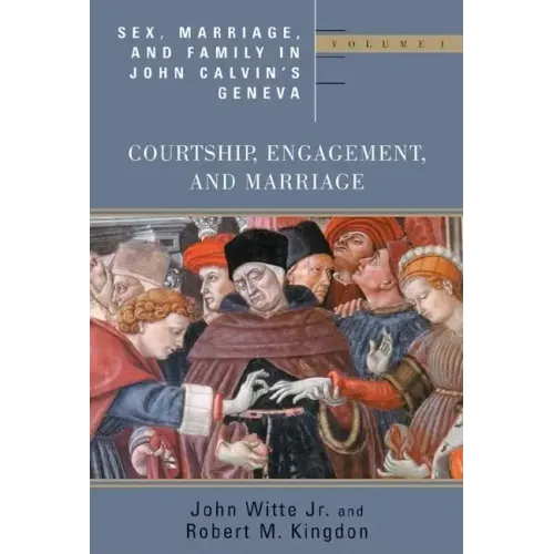 Sex, Marriage, and Family in John Calvin's Geneva: Courtship, Engagement, and Marriage