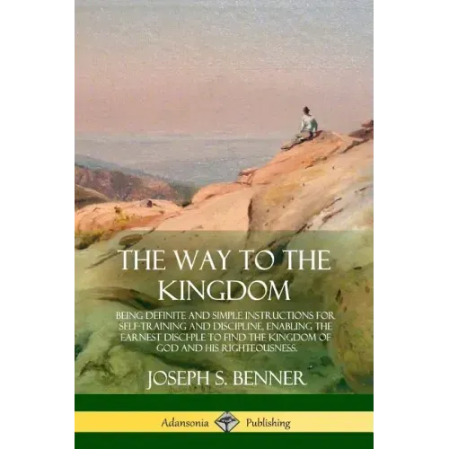 The Way to the Kingdom: Being Definite and Simple Instructions for Self-Training and Discipline, Enabling the Earnest Disci-ple to Find the Ki