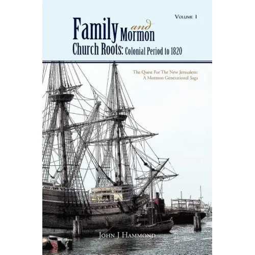 Volume 1 Family and Mormon Church Roots: Colonial Period to 1820: The Quest for the New Jerusalem: A Mormon Generational Saga
