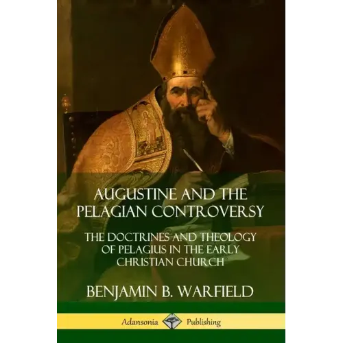 Augustine and the Pelagian Controversy: The Doctrines and Theology of Pelagius in the Early Christian Church