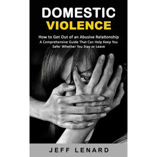 Domestic Violence: How to Get Out of an Abusive Relationship (A Comprehensive Guide That Can Help Keep You Safer Whether You Stay or Leav