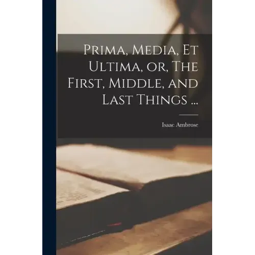 Prima, Media, et Ultima, or, The First, Middle, and Last Things ...
