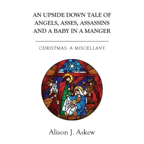 An Upside Down Tale Of Angels, Asses, Assassins and A Baby In A Manger: Christmas: A Miscellany