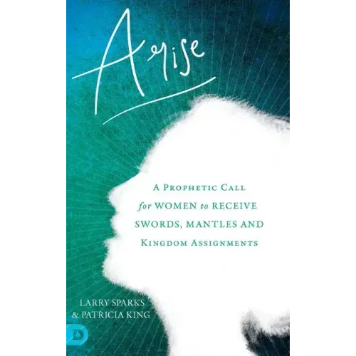 Arise: A Prophetic Call for Women to Receive Swords, Mantles and Kingdom Assignments