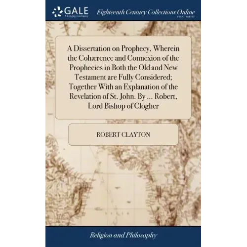 A Dissertation on Prophecy, Wherein the Cohærence and Connexion of the Prophecies in Both the Old and New Testament are Fully Considered; Together Wit
