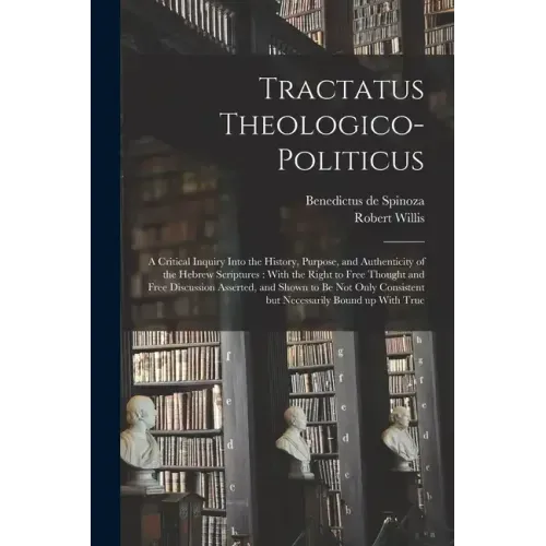 Tractatus Theologico-politicus: A Critical Inquiry Into the History, Purpose, and Authenticity of the Hebrew Scriptures: With the Right to Free Though