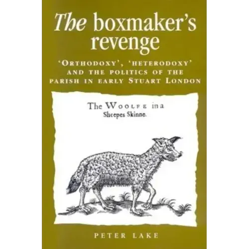 The Boxmaker's Revenge: 'Orthodoxy, ' 'Heterodoxy, ' and the Politics of the Parish in Early Stuart London