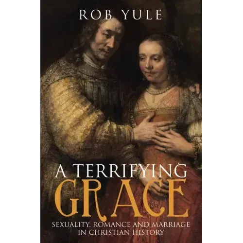 A Terrifying Grace: Sexuality, Romance and Marriage in Christian History