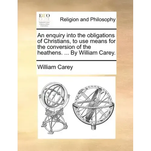 An Enquiry Into the Obligations of Christians, to Use Means for the Conversion of the Heathens. ... by William Carey.