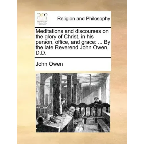 Meditations and Discourses on the Glory of Christ, in His Person, Office, and Grace: ... by the Late Reverend John Owen, D.D.