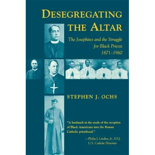 Desegregating the Altar: The Josephites and the Struggle for Black Priests, 1871--1960