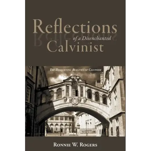 Reflections of a Disenchanted Calvinist: The Disquieting Realities of Calvinism