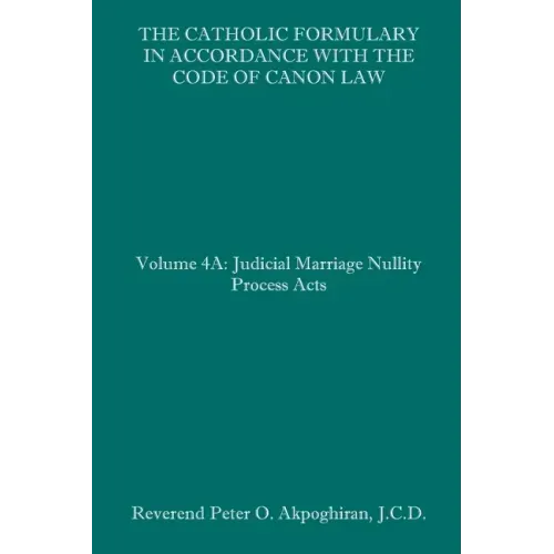 The Catholic Formulary in Accordance with the Code of Canon Law: Volume 4A: Judicial Process Marriage Nullity Acts