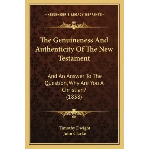 The Genuineness And Authenticity Of The New Testament: And An Answer To The Question, Why Are You A Christian? (1838)