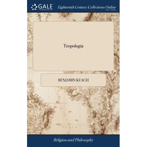 Tropologia: A key, to Open Scripture Mataphors, in Four Books. To Which are Prefixed Arguments to Prove the Divine Authority of th