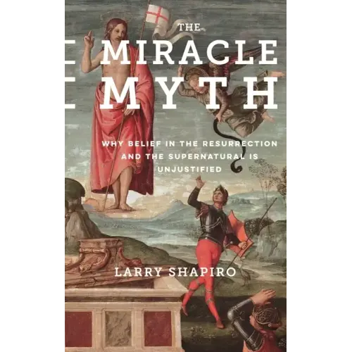 The Miracle Myth: Why Belief in the Resurrection and the Supernatural Is Unjustified