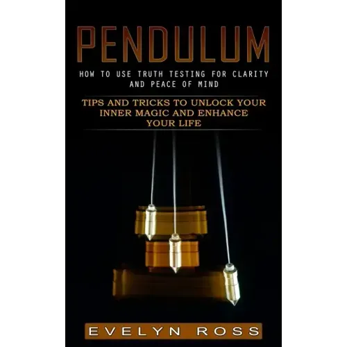 Pendulum: How to Use Truth Testing for Clarity and Peace of Mind (Tips and Tricks to Unlock Your Inner Magic and Enhance Your Life)