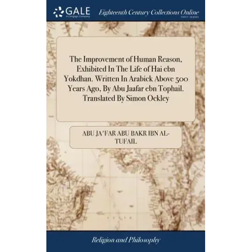 The Improvement of Human Reason, Exhibited In The Life of Hai ebn Yokdhan. Written In Arabick Above 500 Years Ago, By Abu Jaafar ebn Tophail. Translat