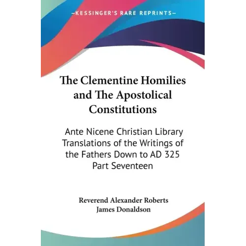 The Clementine Homilies and The Apostolical Constitutions: Ante Nicene Christian Library Translations of the Writings of the Fathers Down to AD 325 Pa
