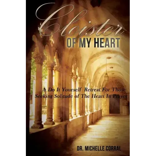 Cloister of My Heart: A Do It Yourself Retreat For Those Seeking Solitude of The Heart In Prayer