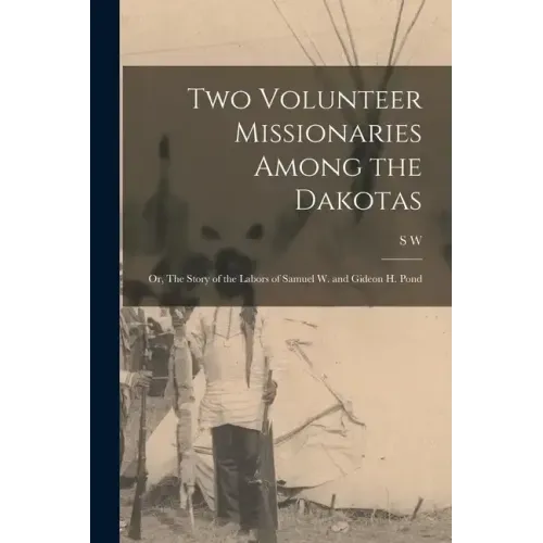 Two Volunteer Missionaries Among the Dakotas: Or, The Story of the Labors of Samuel W. and Gideon H. Pond