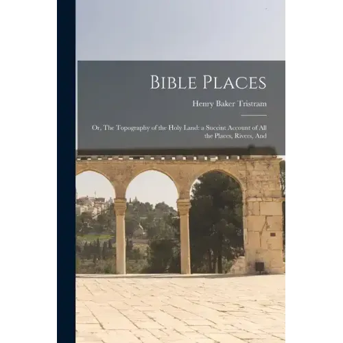 Bible Places: Or, The Topography of the Holy Land: a Succint Account of All the Places, Rivers, And