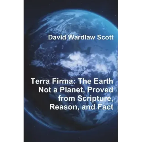 Terra Firma: The Earth Not a Planet, Proved from Scripture, Reason, and Fact